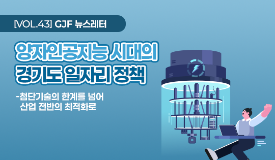 VOL43. GJF 뉴스레터. 양자인공지능 시대의 경기도 일자리 정책.
- 첨단기술의 한계를 넘어 산업 전반의 최적화로