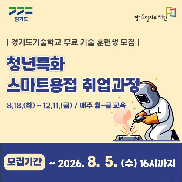 경기도
경기도일자리재단
| 경기도기술학교 무료 기술 훈련생 모집 |
청년특화
스마트용접 취업과정
8.18.(화) ~ 12.11.(금) / 매주 월~금 교육
모집기간 ~ 2026. 8. 5. (수) 16시까지