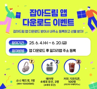 잡아드림 앱 다운로드 이벤트

잡아드림 앱 다운로드 받아서 내주소 등록하고 선물 받자!

참여기간
25. 6. 4.(수) ~ 6. 20.(금)

참여방법
앱 다운로드 후 일자리맵 주소 등록

소니 헤드셋, 1명 (WH-1000XM5)
에어팟 4세대 유선, 3명 (4세대 유선)
커피 기프티콘, 100명 (이디야 아메리카노)