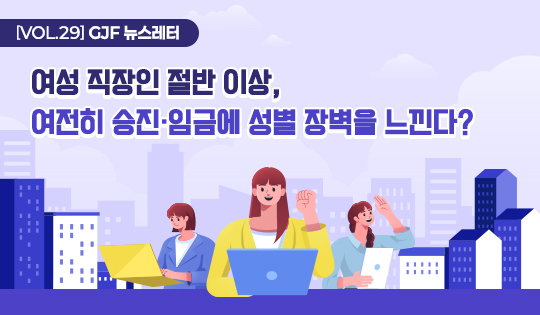[VOL.29] GJF 뉴스레터
여성 직장인 절반 이상,
여전히 승진·임금에 성별 장벽을 느낀다?