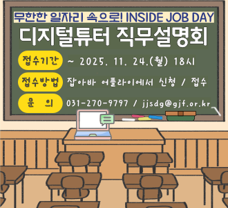 무한한 일자리 속으로! INSIDE JOB DAY 디지털튜터 직무설명회

접수기간: 2025년 11월 24일(월) 18시까지

접수방법: 잡아바 어플라이에서 신청 / 접수

문의: 031-270-9797 / jjsdg@gif.or.kr