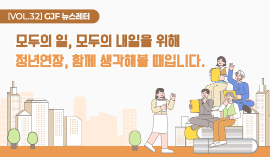 [VOL.32] GJF 뉴스레터
모두의 일, 모두의 내일을 위해
정년연장, 함께 생각해볼 때입니다.